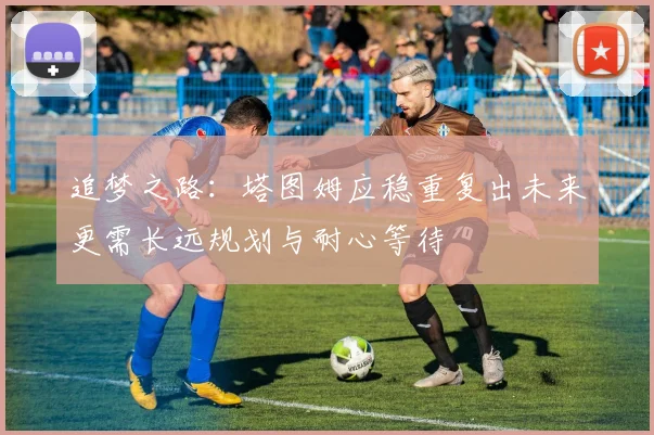 追梦之路：塔图姆应稳重复出未来更需长远规划与耐心等待