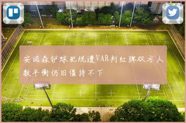 安诺森铲球犯规遭VAR判红牌双方人数平衡仍旧僵持不下