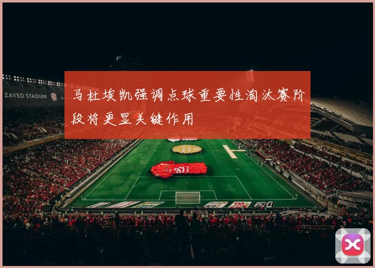 马杜埃凯强调点球重要性淘汰赛阶段将更显关键作用