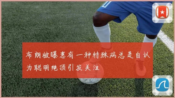 布朗被曝患有一种特殊病总是自认为聪明绝顶引发关注