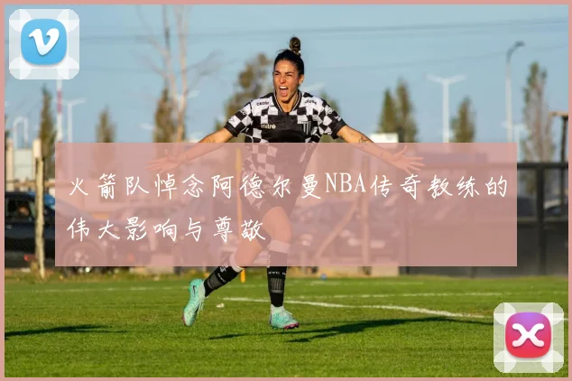 火箭队悼念阿德尔曼NBA传奇教练的伟大影响与尊敬