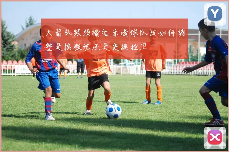 火箭队频频输给乐透球队该如何调整是换教练还是更换控卫
