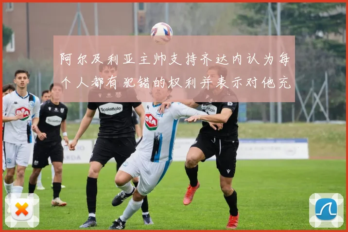 阿尔及利亚主帅支持齐达内认为每个人都有犯错的权利并表示对他充满信心