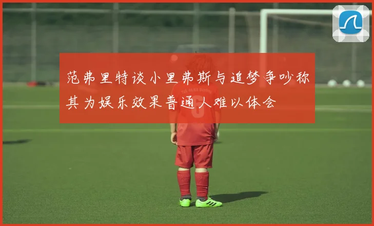 范弗里特谈小里弗斯与追梦争吵称其为娱乐效果普通人难以体会