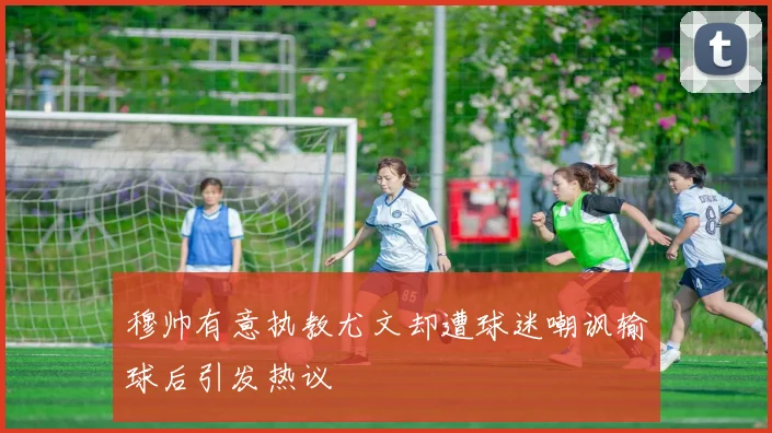 穆帅有意执教尤文却遭球迷嘲讽输球后引发热议