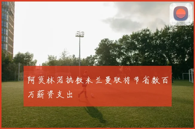 阿莫林若执教米兰曼联将节省数百万薪资支出