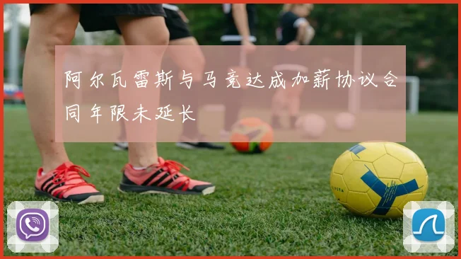 阿尔瓦雷斯与马竞达成加薪协议合同年限未延长