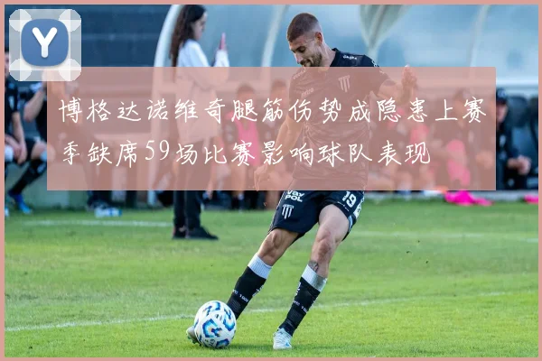 博格达诺维奇腿筋伤势成隐患上赛季缺席59场比赛影响球队表现