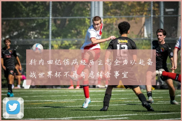 科内回忆伤病经历立志全力以赴备战世界杯不再考虑转会事宜