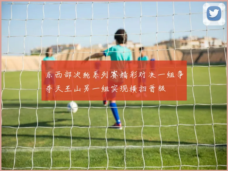 东西部次轮系列赛精彩对决一组争夺天王山另一组实现横扫晋级