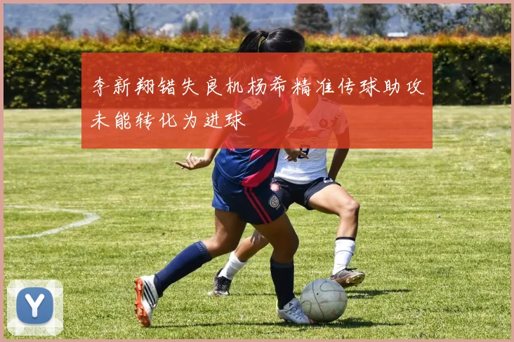 李新翔错失良机杨希精准传球助攻未能转化为进球