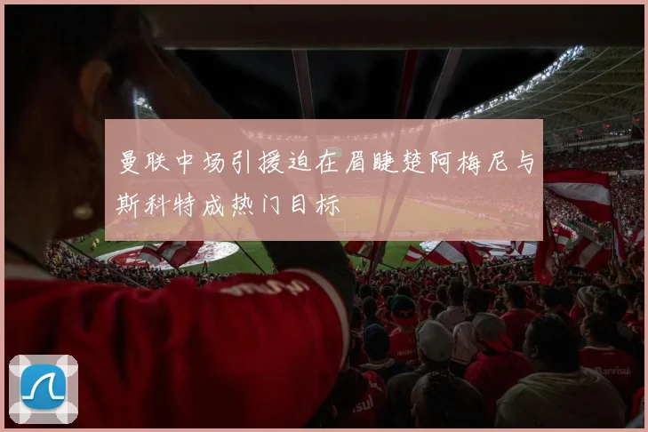 曼联中场引援迫在眉睫楚阿梅尼与斯科特成热门目标