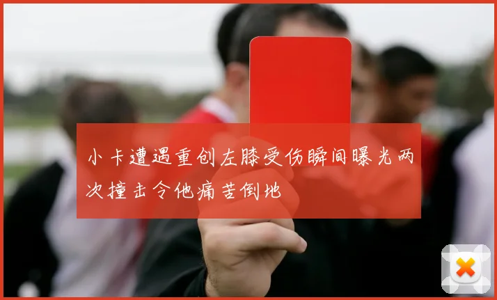 小卡遭遇重创左膝受伤瞬间曝光两次撞击令他痛苦倒地