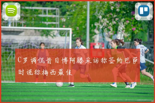 C罗调侃昔日博阿滕采访称签约巴萨时谎称梅西最佳