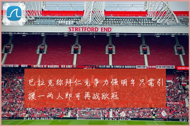 巴拉克称拜仁竞争力强明年只需引援一两人即可再战欧冠