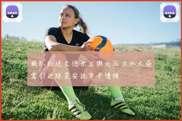 狼队白送兰德尔后舆论压力加大亟需引进球星安抚华子情绪