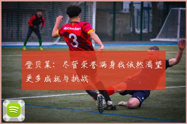 登贝莱：尽管荣誉满身我依然渴望更多成就与挑战