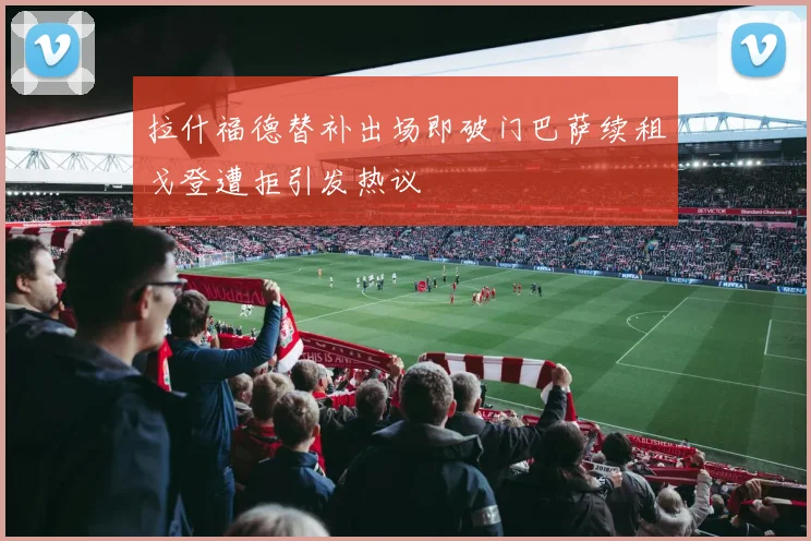 拉什福德替补出场即破门巴萨续租戈登遭拒引发热议