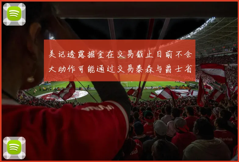 美记透露掘金在交易截止日前不会大动作可能通过交易泰森与爵士省钱