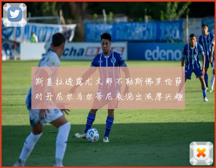 斯基拉透露尤文那不勒斯佛罗伦萨对丹尼尔马尔蒂尼表现出浓厚兴趣