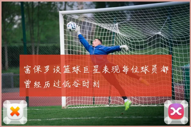 富保罗谈篮球巨星表现每位球员都曾经历过低谷时刻