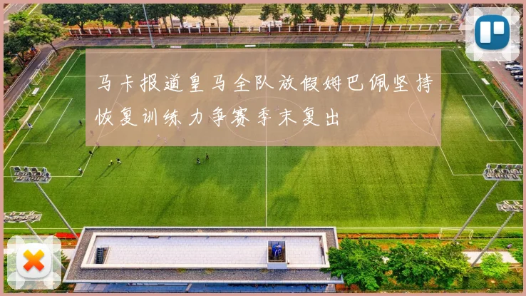 马卡报道皇马全队放假姆巴佩坚持恢复训练力争赛季末复出