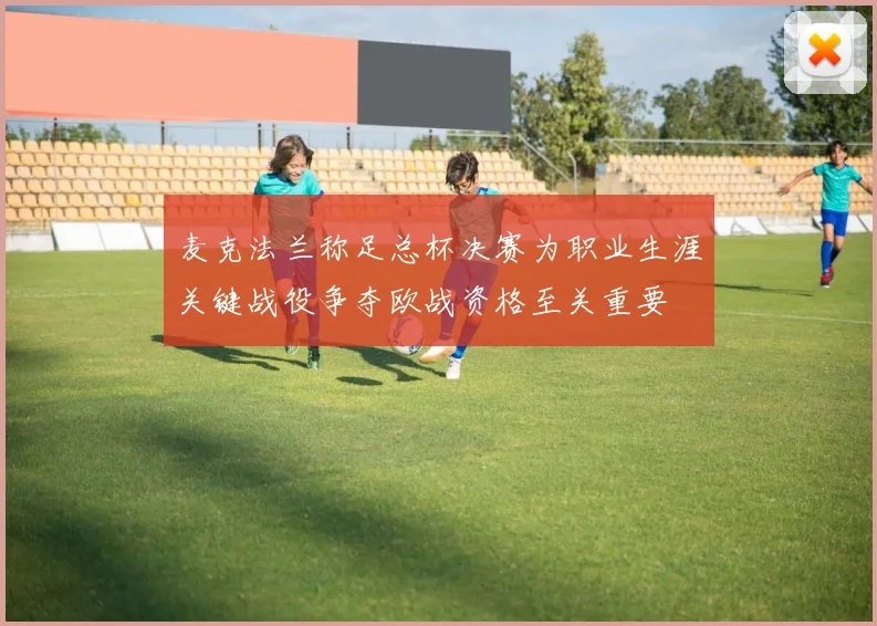 麦克法兰称足总杯决赛为职业生涯关键战役争夺欧战资格至关重要