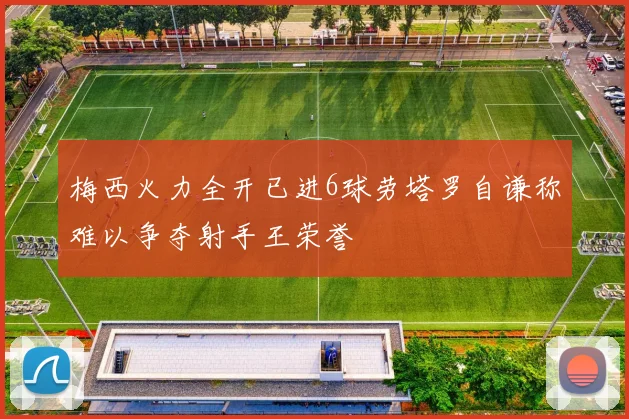 梅西火力全开已进6球劳塔罗自谦称难以争夺射手王荣誉