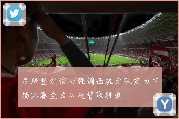 尼科坚定信心强调西班牙队实力下场比赛全力以赴誓取胜利