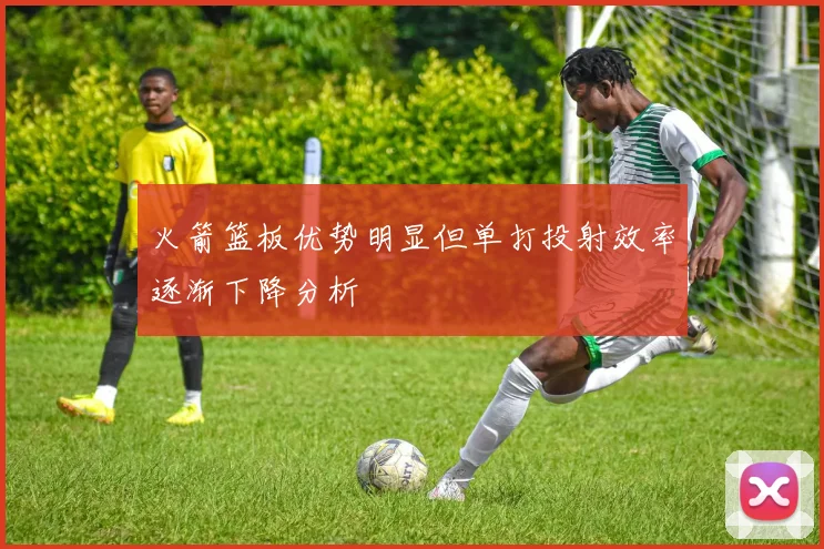火箭篮板优势明显但单打投射效率逐渐下降分析