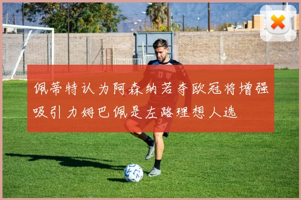 佩蒂特认为阿森纳若夺欧冠将增强吸引力姆巴佩是左路理想人选
