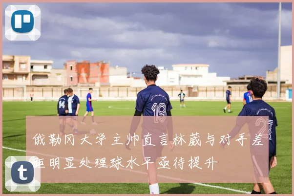 俄勒冈大学主帅直言林葳与对手差距明显处理球水平亟待提升