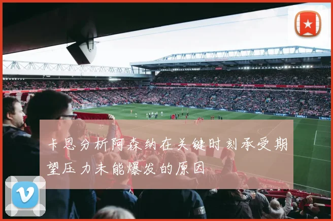 卡恩分析阿森纳在关键时刻承受期望压力未能爆发的原因